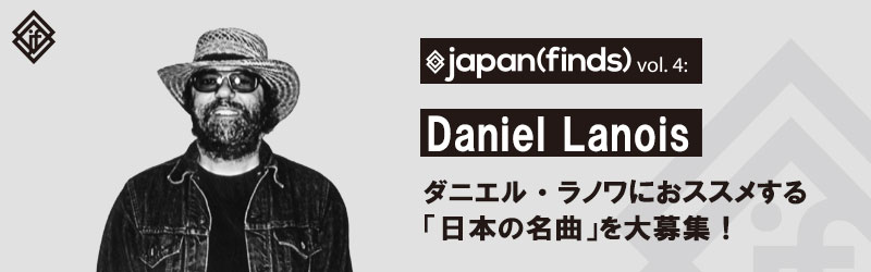 japan(finds) vol.4  ダニエル・ラノワにおススメする日本の名曲を大募集！
